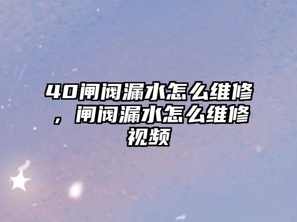 40閘閥漏水怎么維修，閘閥漏水怎么維修視頻