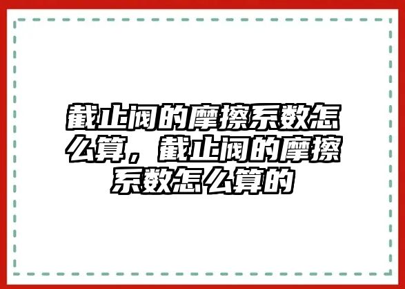 截止閥的摩擦系數(shù)怎么算，截止閥的摩擦系數(shù)怎么算的