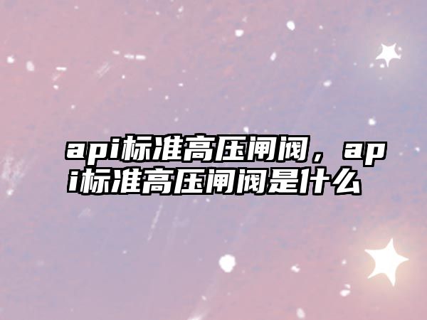 api標(biāo)準(zhǔn)高壓閘閥，api標(biāo)準(zhǔn)高壓閘閥是什么