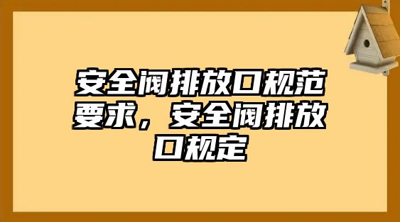 安全閥排放口規(guī)范要求，安全閥排放口規(guī)定