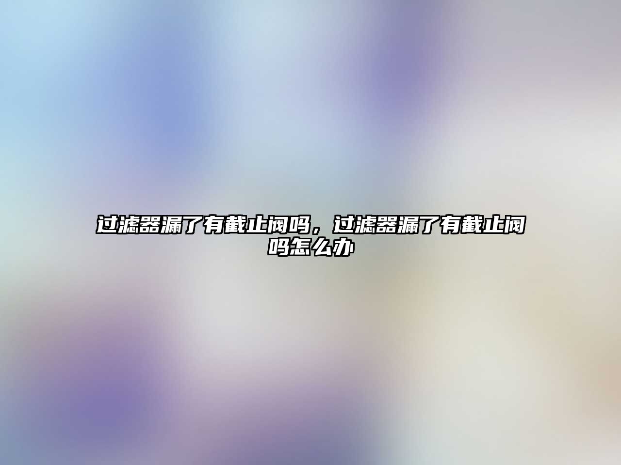 過濾器漏了有截止閥嗎，過濾器漏了有截止閥嗎怎么辦